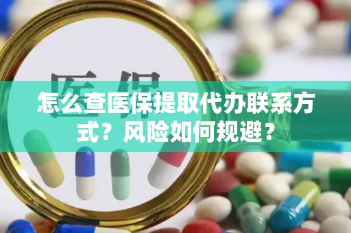 怎么查医保提取代办联系方式？风险如何规避？